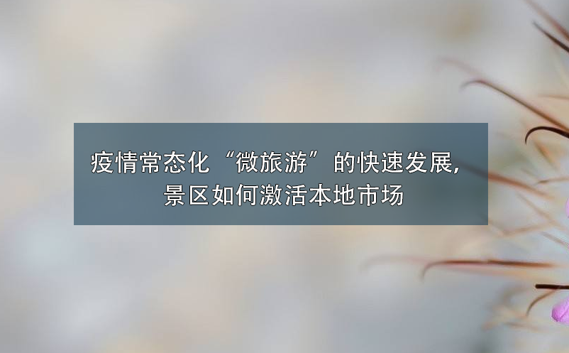 疫情常態(tài)化“微旅游”的快速發(fā)展，景區(qū)如何激活本地市場(chǎng)