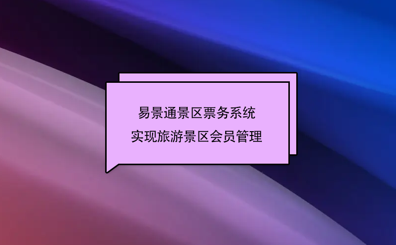 易景通景區(qū)票務(wù)系統(tǒng)實現(xiàn)旅游景區(qū)會員管理