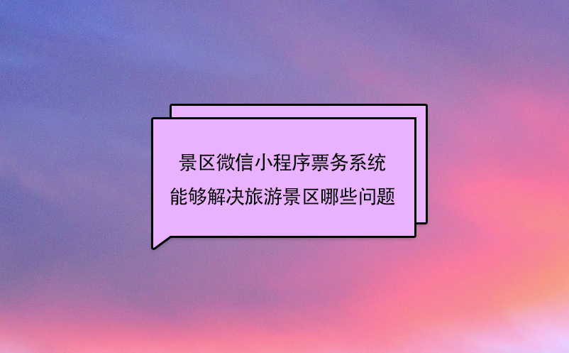 景區(qū)微信小程序票務(wù)系統(tǒng)能夠解決旅游景區(qū)哪些問題