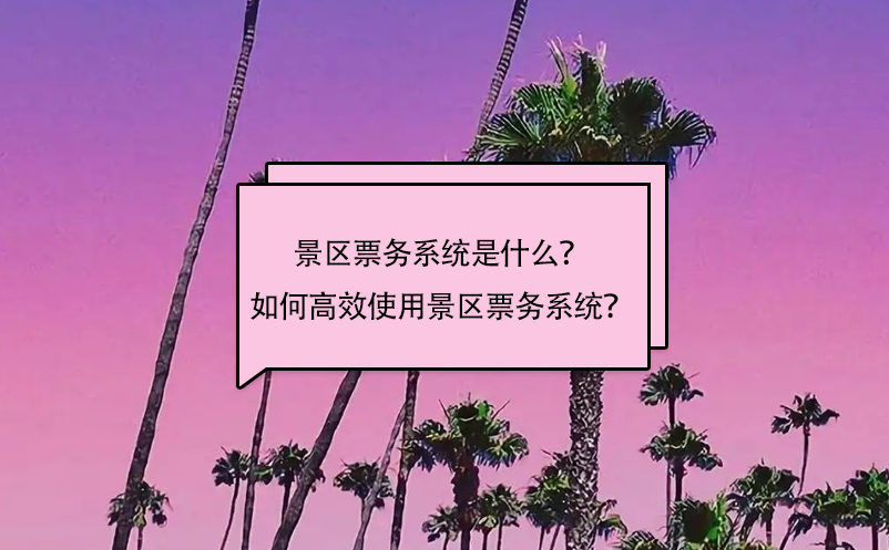 景區(qū)票務(wù)系統(tǒng)是什么？如何高效使用景區(qū)票務(wù)系統(tǒng)？
