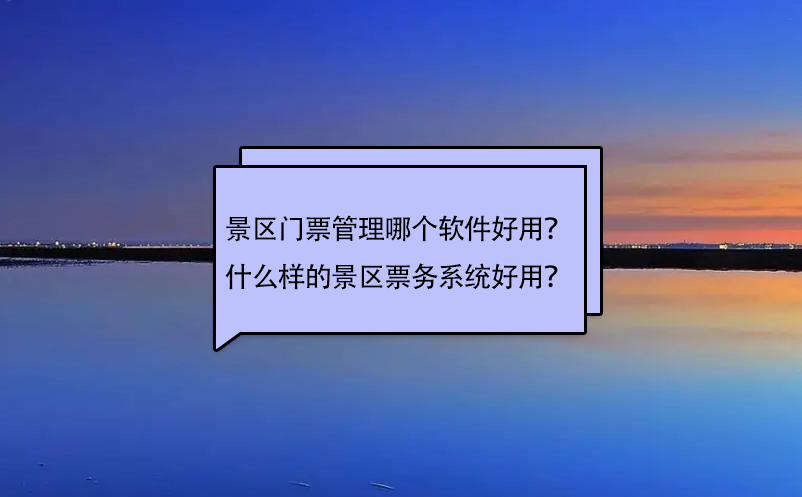 景區(qū)門票管理哪個軟件好用？什么樣的景區(qū)票務(wù)系統(tǒng)好用？