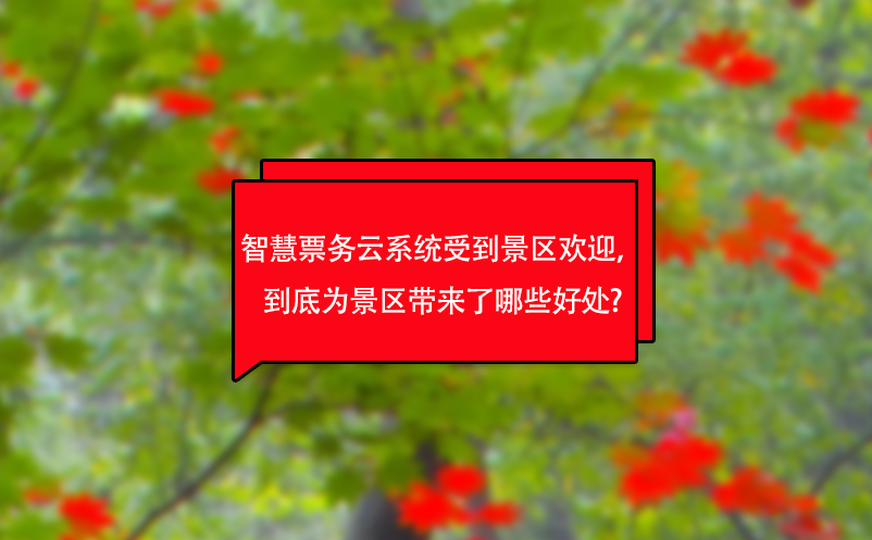 智慧票務云系統(tǒng)受到景區(qū)歡迎，到底為景區(qū)帶來了哪些好處?