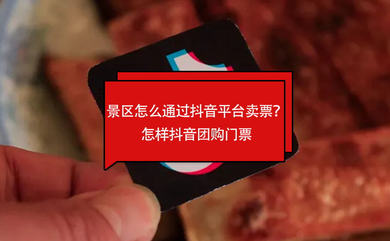 景區(qū)怎么通過抖音平臺賣票？怎樣抖音團購門票