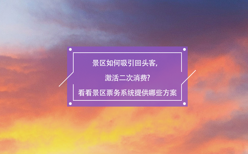 景區(qū)如何吸引回頭客，激活二次消費(fèi)?看看景區(qū)票務(wù)系統(tǒng)提供哪些方案