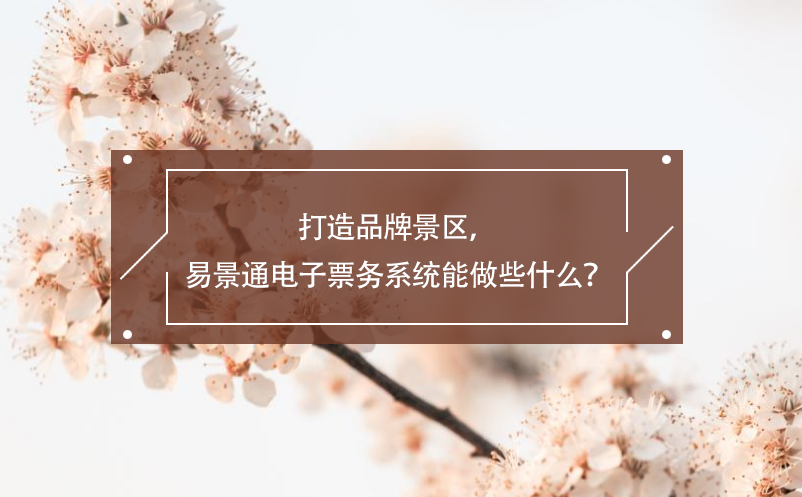 打造品牌景區(qū)，易景通電子票務(wù)系統(tǒng)能做些什么？