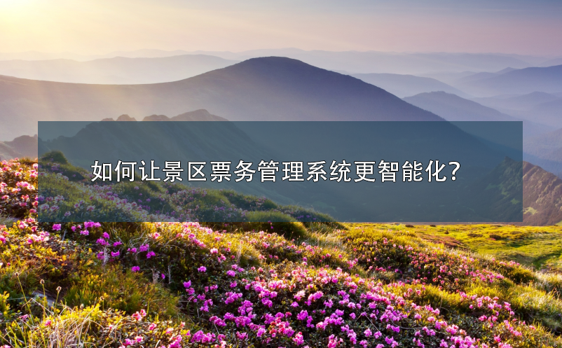 如何讓景區(qū)票務(wù)管理系統(tǒng)更智能化？