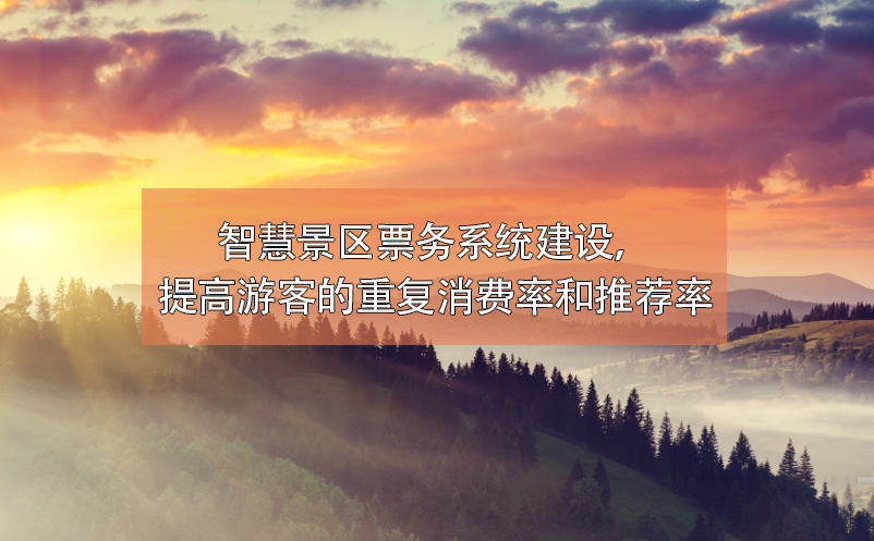 智慧景區(qū)票務(wù)系統(tǒng)建設(shè)，提高游客的重復(fù)消費率和推薦率