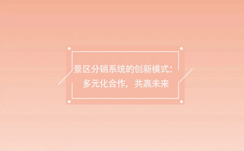 景區(qū)分銷系統(tǒng)的創(chuàng)新模式：多元化合作，共贏未來