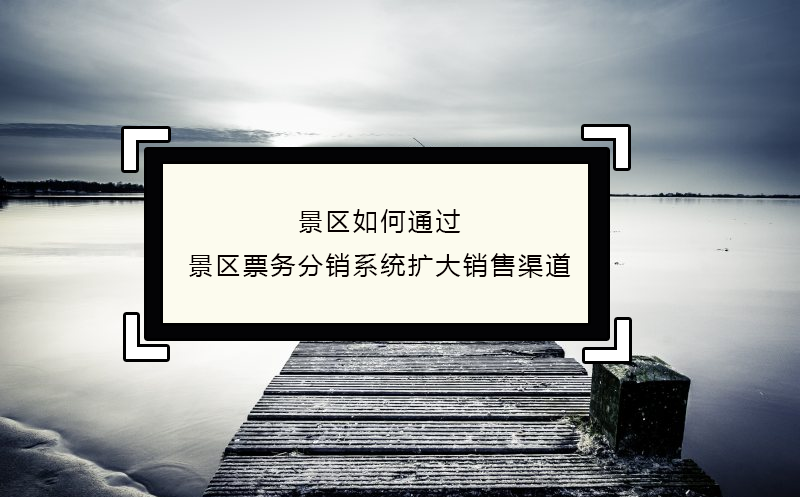 景區(qū)如何通過景區(qū)票務(wù)分銷系統(tǒng)擴大銷售渠道