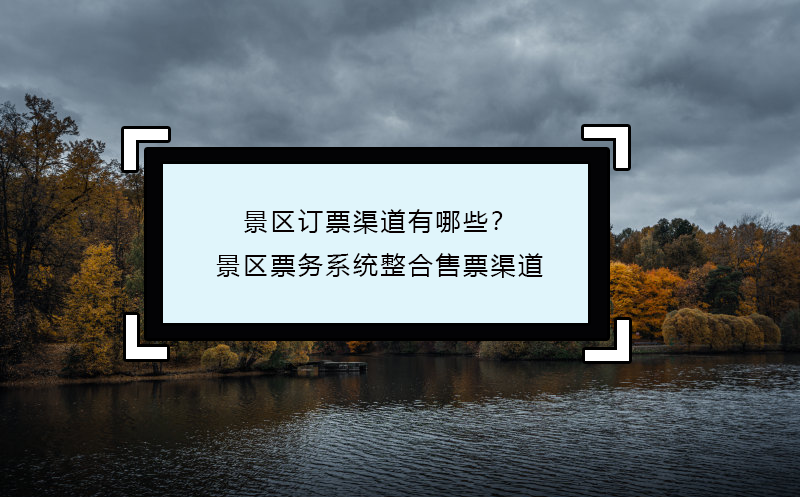 景區(qū)訂票渠道有哪些？景區(qū)票務(wù)系統(tǒng)整合售票渠道