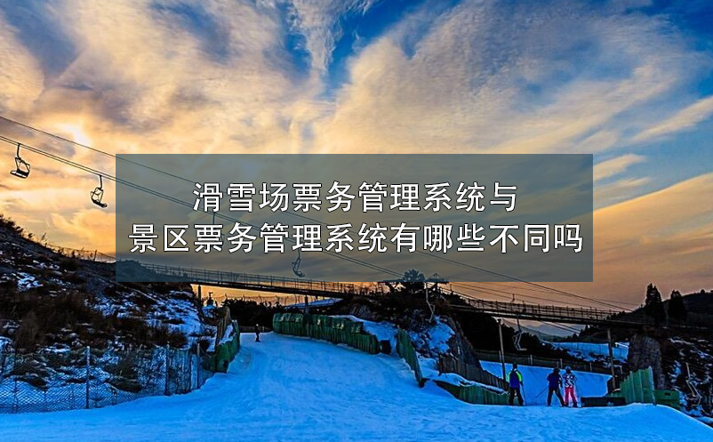 滑雪場(chǎng)票務(wù)管理系統(tǒng)與景區(qū)票務(wù)管理系統(tǒng)有哪些不同嗎？