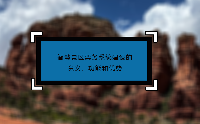 智慧景區(qū)票務(wù)系統(tǒng)建設(shè)的意義、功能和優(yōu)勢(shì)