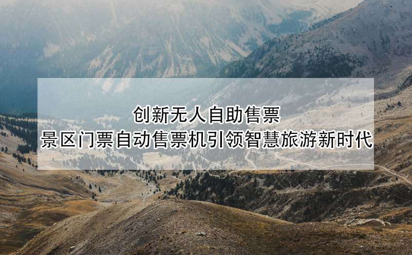 創(chuàng)新無(wú)人自助售票：景區(qū)門(mén)票自動(dòng)售票機(jī)引領(lǐng)智慧旅游新時(shí)代