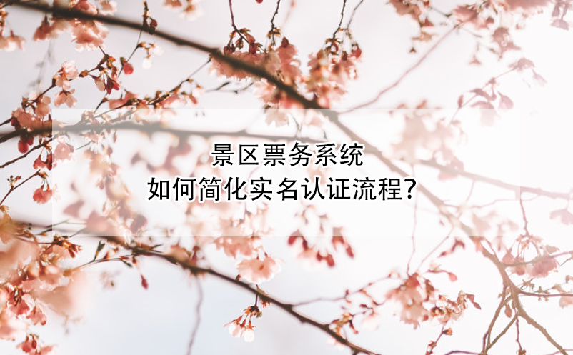 景區(qū)票務(wù)系統(tǒng)如何簡(jiǎn)化實(shí)名認(rèn)證流程？