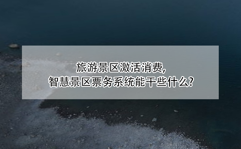 旅游景區(qū)激活消費(fèi)，智慧景區(qū)票務(wù)系統(tǒng)能干些什么?