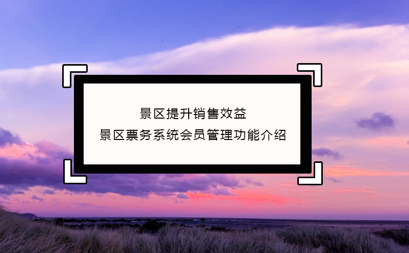 景區(qū)提升銷(xiāo)售效益，景區(qū)票務(wù)系統(tǒng)會(huì)員管理功能介紹