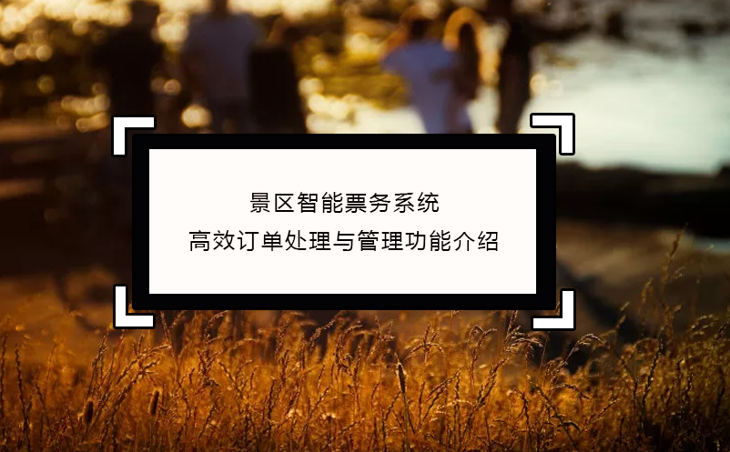 景區(qū)智能票務系統(tǒng)高效訂單處理與管理功能介紹