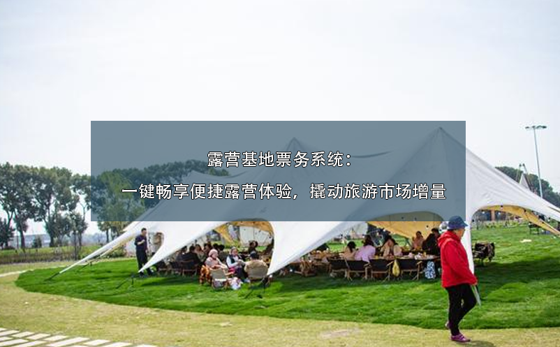 露營基地票務(wù)系統(tǒng)：一鍵暢享便捷露營體驗，撬動旅游市場增量
