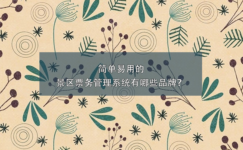簡單易用的景區(qū)票務(wù)管理系統(tǒng)有哪些品牌？