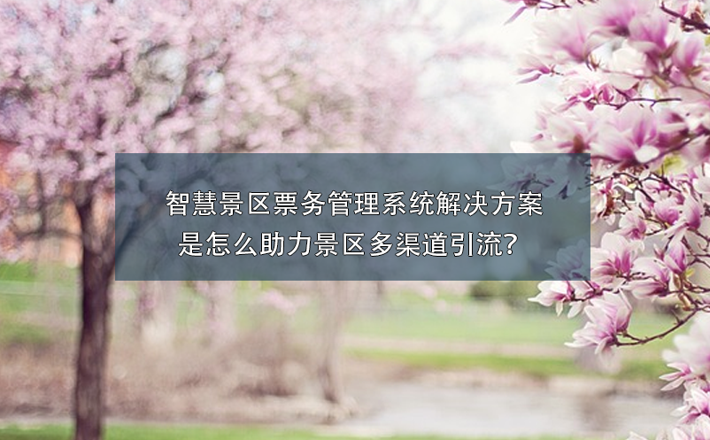 智慧景區(qū)票務(wù)管理系統(tǒng)解決方案是怎么助力景區(qū)多渠道引流？