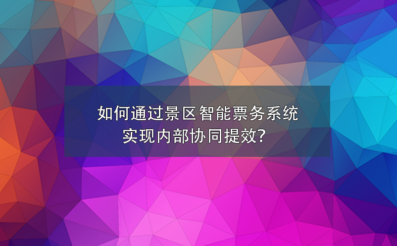 如何通過(guò)景區(qū)智能票務(wù)系統(tǒng)實(shí)現(xiàn)內(nèi)部協(xié)同提效？