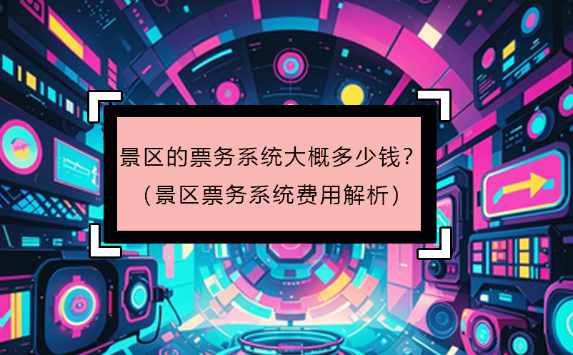 景區(qū)的票務(wù)系統(tǒng)大概多少錢？（景區(qū)票務(wù)系統(tǒng)費(fèi)用解析）