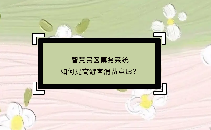 智慧景區(qū)票務(wù)系統(tǒng)如何提高游客消費意愿？