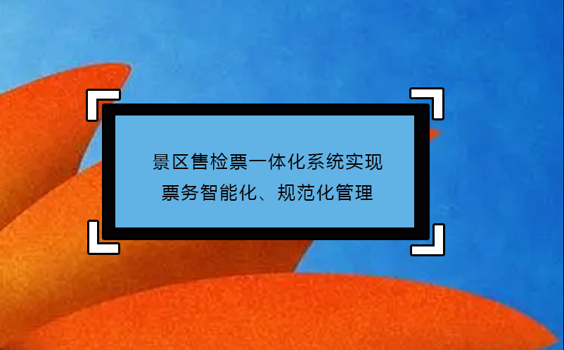 景區(qū)售檢票一體化系統(tǒng)實現(xiàn)票務智能化、規(guī)范化管理