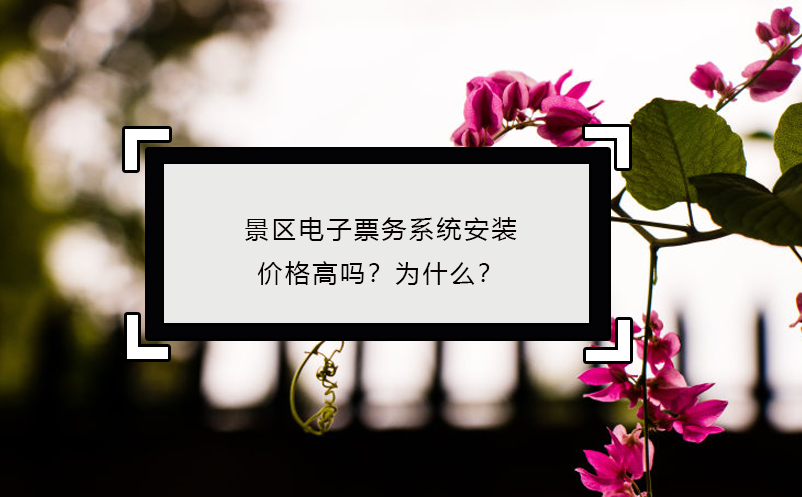 景區(qū)電子票務(wù)系統(tǒng)安裝價格高嗎？為什么？