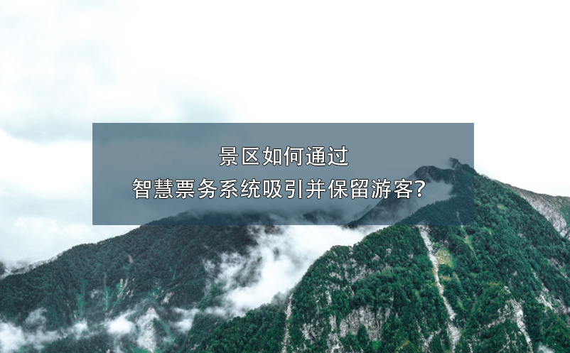 景區(qū)如何通過智慧票務(wù)系統(tǒng)吸引并保留游客？