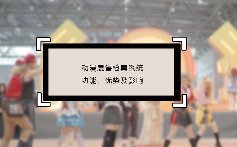動漫展售檢票系統(tǒng)的功能、優(yōu)勢及影響