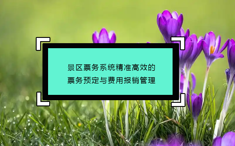景區(qū)票務(wù)系統(tǒng)精準高效的票務(wù)預(yù)定與費用報銷管理