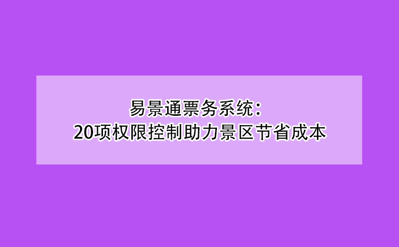 易景通票務(wù)系統(tǒng)：20項權(quán)限控制助力景區(qū)節(jié)省成本