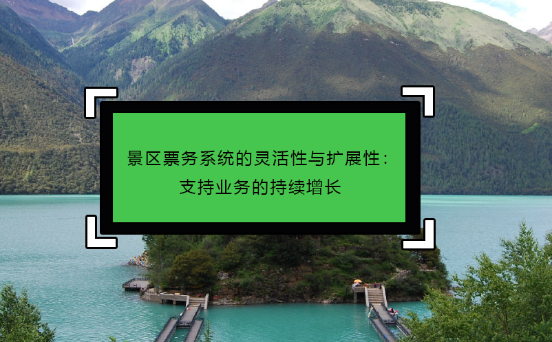 景區(qū)票務(wù)系統(tǒng)的靈活性與擴(kuò)展性：支持業(yè)務(wù)的持續(xù)增長 