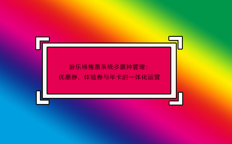 游樂場售票系統(tǒng)多票種管理：優(yōu)惠券、體驗券與年卡的一體化運營