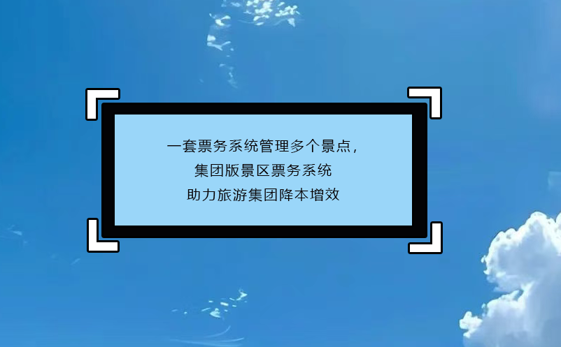 一套票務(wù)系統(tǒng)管理多個(gè)景點(diǎn)，集團(tuán)版景區(qū)票務(wù)系統(tǒng)助力旅游集團(tuán)降本增效